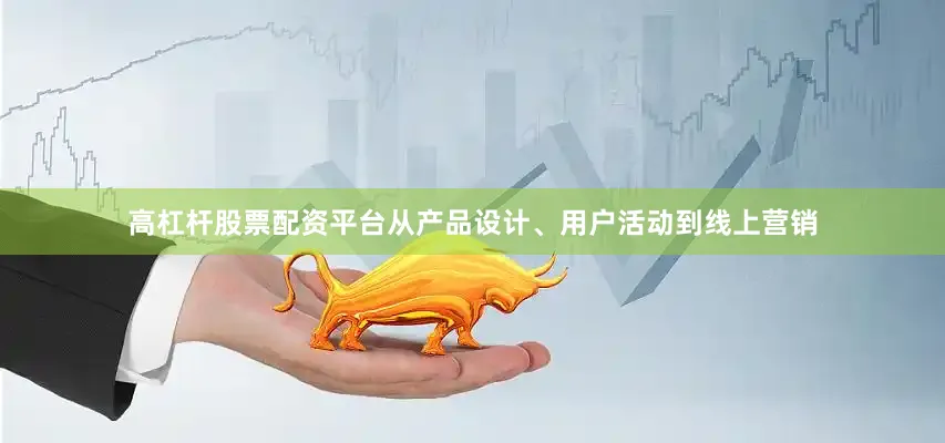 高杠杆股票配资平台从产品设计、用户活动到线上营销
