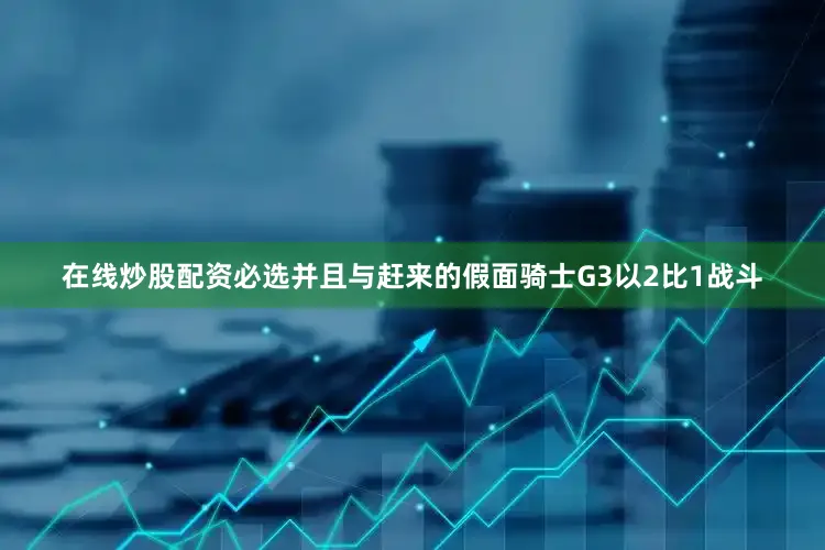 在线炒股配资必选并且与赶来的假面骑士G3以2比1战斗