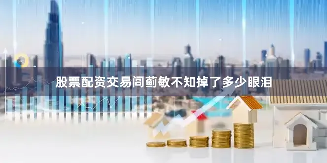 股票配资交易闾蓟敏不知掉了多少眼泪