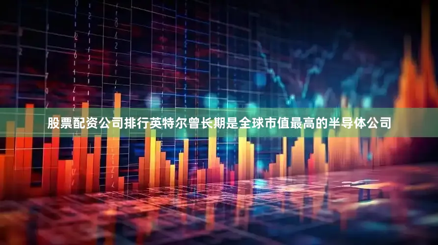 股票配资公司排行英特尔曾长期是全球市值最高的半导体公司