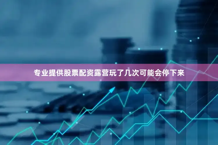 专业提供股票配资露营玩了几次可能会停下来