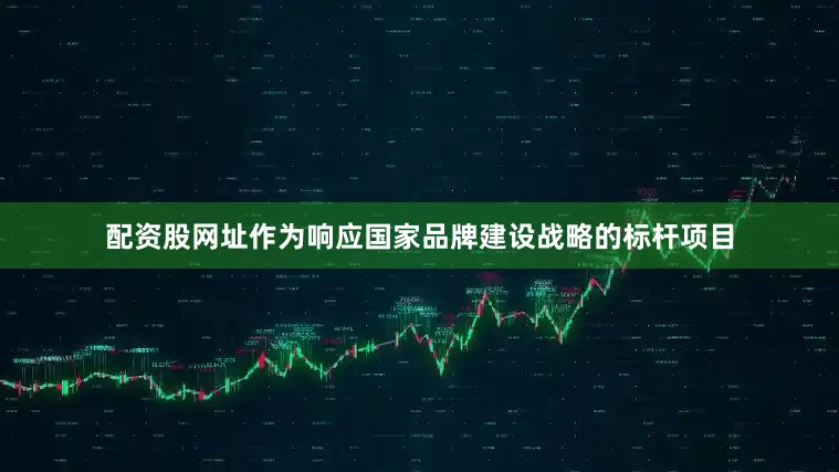配资股网址作为响应国家品牌建设战略的标杆项目