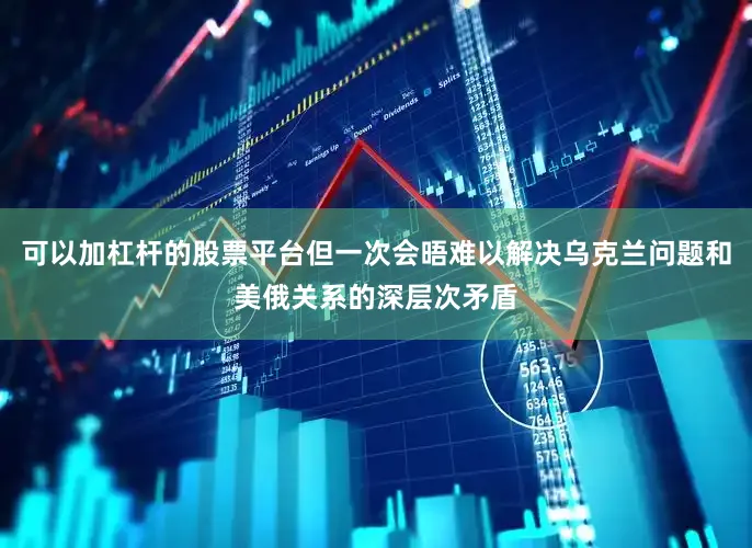 可以加杠杆的股票平台但一次会晤难以解决乌克兰问题和美俄关系的深层次矛盾