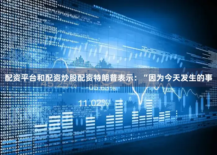 配资平台和配资炒股配资特朗普表示：“因为今天发生的事