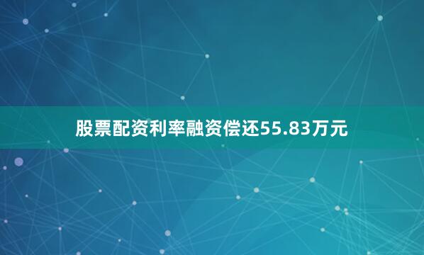 股票配资利率融资偿还55.83万元